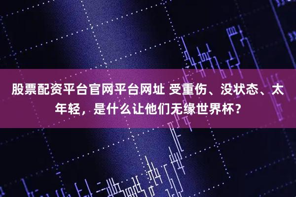股票配资平台官网平台网址 受重伤、没状态、太年轻，是什么让他们无缘世界杯？