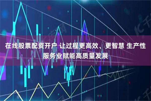 在线股票配资开户 让过程更高效、更智慧 生产性服务业赋能高质量发展