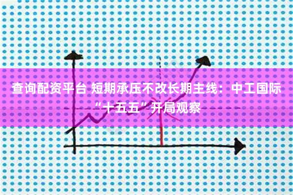 查询配资平台 短期承压不改长期主线：中工国际“十五五”开局观察