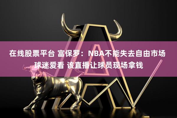 在线股票平台 富保罗：NBA不能失去自由市场 球迷爱看 该直播让球员现场拿钱