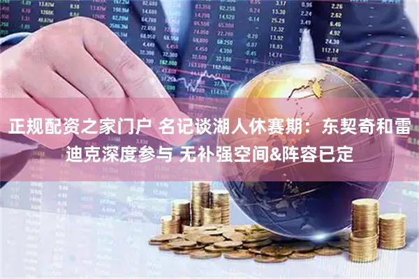 正规配资之家门户 名记谈湖人休赛期：东契奇和雷迪克深度参与 无补强空间&阵容已定