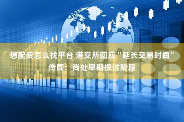 想配资怎么找平台 港交所回应“延长交易时间”传闻：尚处早期探讨阶段