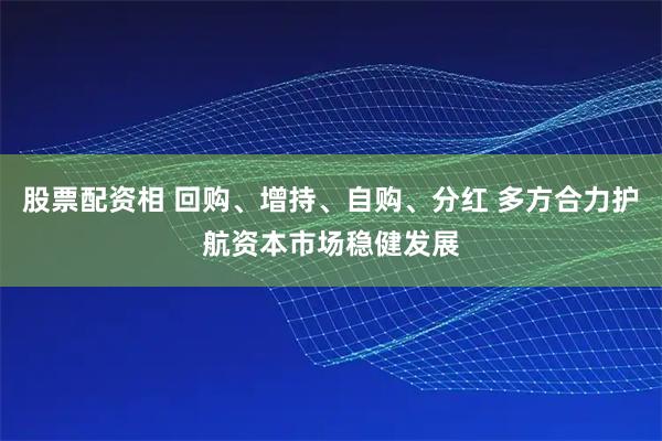股票配资相 回购、增持、自购、分红 多方合力护航资本市场稳健发展