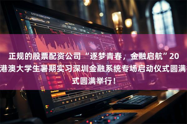 正规的股票配资公司 “逐梦青春，金融启航”2026年港澳大学生暑期实习深圳金融系统专场启动仪式圆满举行！